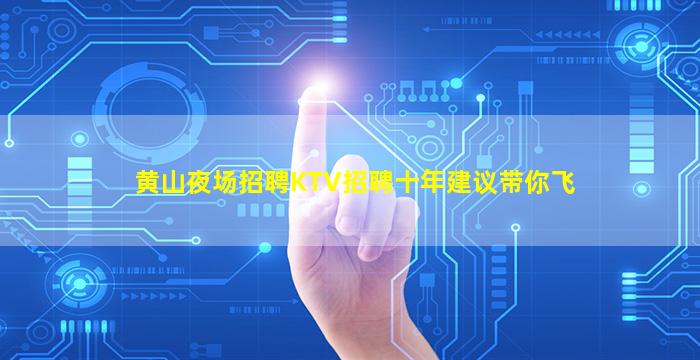 黄山夜场招聘KTV招聘十年建议带你飞